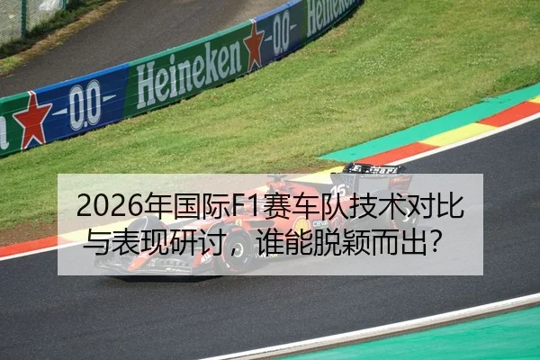 2026年国际F1赛车队技术对比与表现研讨，谁能脱颖而出？