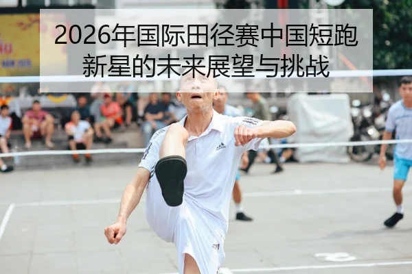 2026年国际田径赛中国短跑新星的未来展望与挑战