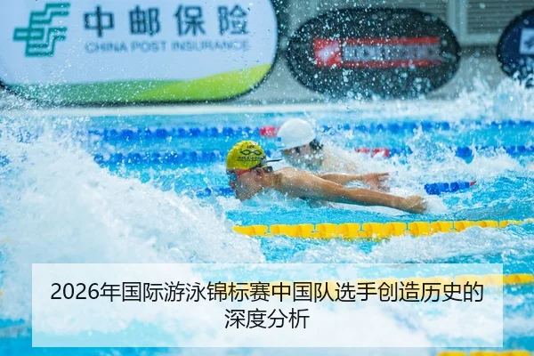 2026年国际游泳锦标赛中国队选手创造历史的深度分析