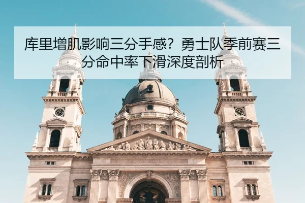 库里增肌影响三分手感？勇士队季前赛三分命中率下滑深度剖析