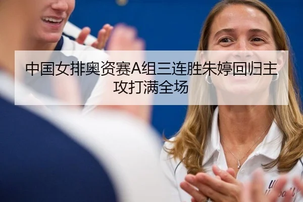 中国女排奥资赛A组三连胜朱婷回归主攻打满全场