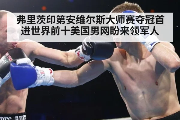 弗里茨印第安维尔斯大师赛夺冠首进世界前十美国男网盼来领军人