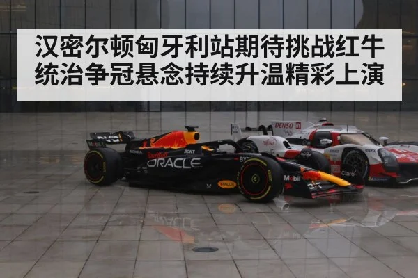 汉密尔顿匈牙利站期待挑战红牛统治争冠悬念持续升温精彩上演
