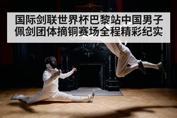 国际剑联世界杯巴黎站中国男子佩剑团体摘铜赛场全程精彩纪实