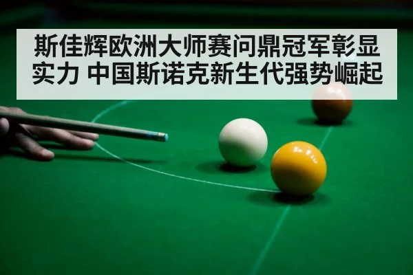斯佳辉欧洲大师赛问鼎冠军彰显实力 中国斯诺克新生代强势崛起