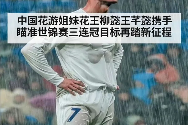 中国花游姐妹花王柳懿王芊懿携手瞄准世锦赛三连冠目标再踏新征程